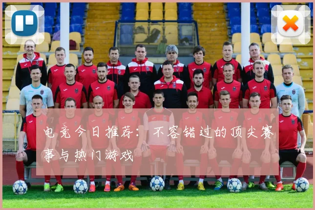 电竞今日推荐：不容错过的顶尖赛事与热门游戏