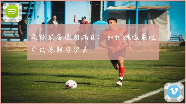 足球装备选购指南:如何挑选最适合的球鞋与护具