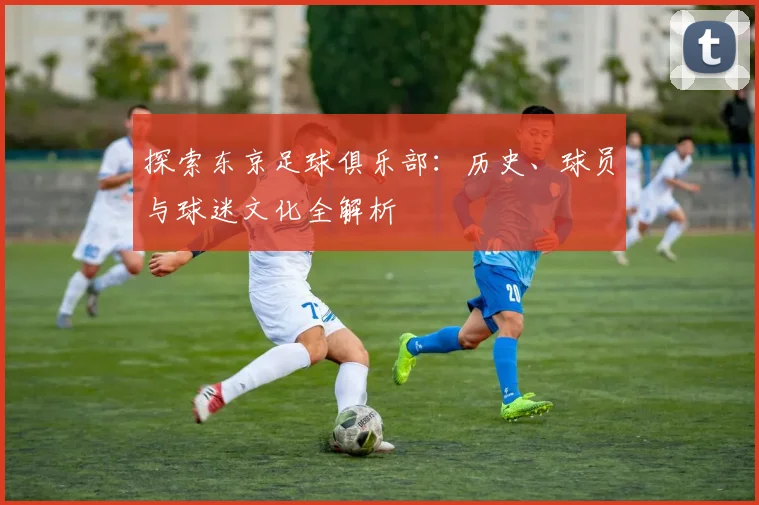 探索东京足球俱乐部：历史、球员与球迷文化全解析