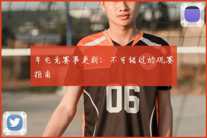 年电竞赛事更新:不可错过的观赛指南