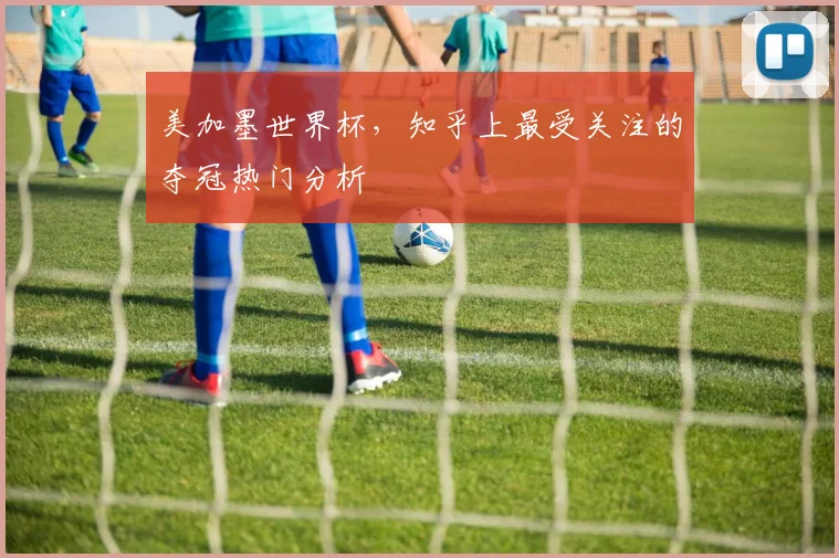美加墨世界杯，知乎上最受关注的夺冠热门分析