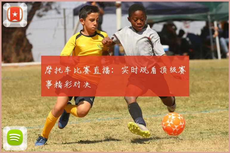 摩托车比赛直播：实时观看顶级赛事精彩对决