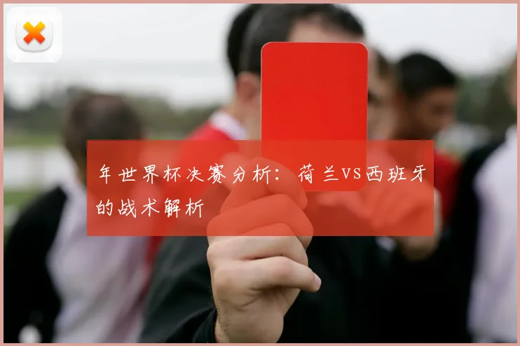 年世界杯决赛分析:荷兰vs西班牙的战术解析