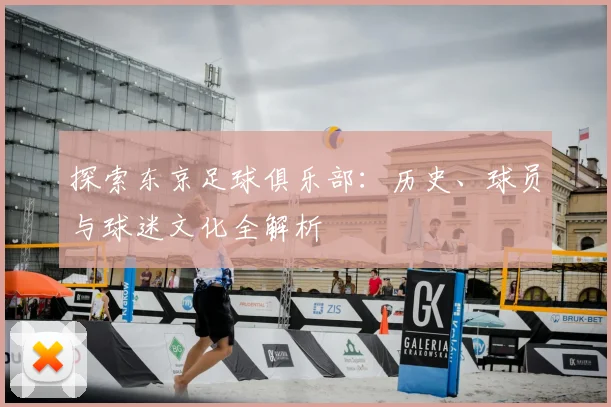 探索东京足球俱乐部：历史、球员与球迷文化全解析