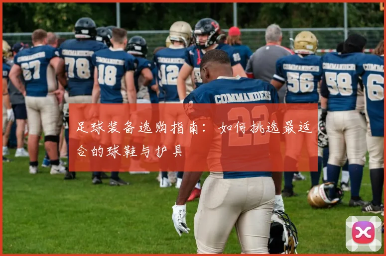 足球装备选购指南:如何挑选最适合的球鞋与护具