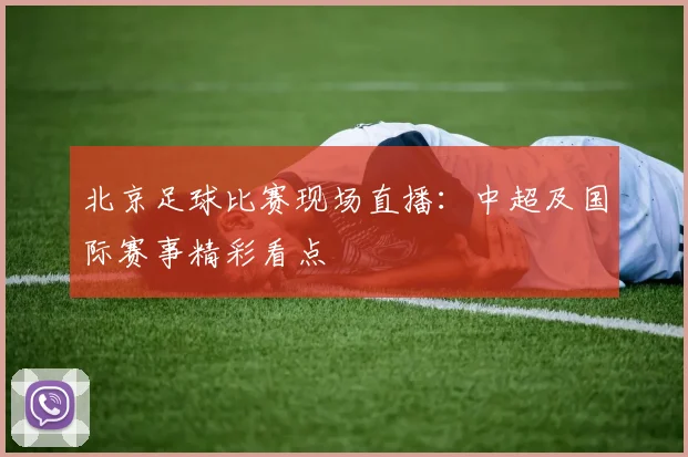 北京足球比赛现场直播:中超及国际赛事精彩看点
