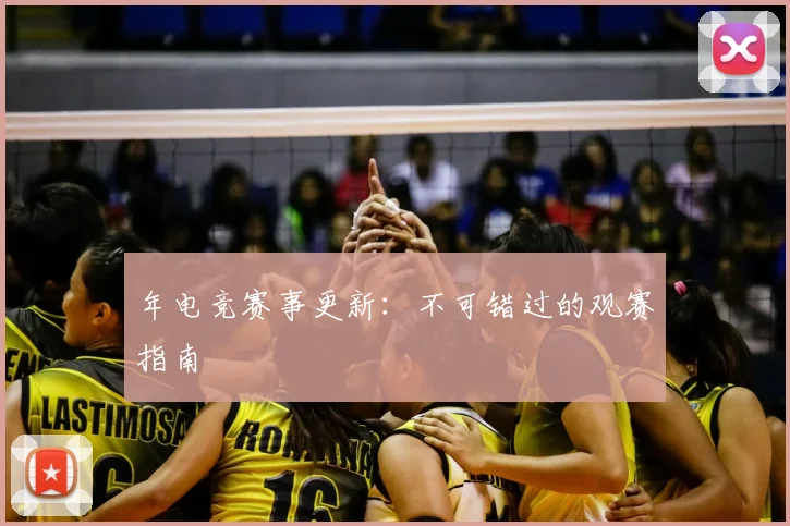 年电竞赛事更新:不可错过的观赛指南