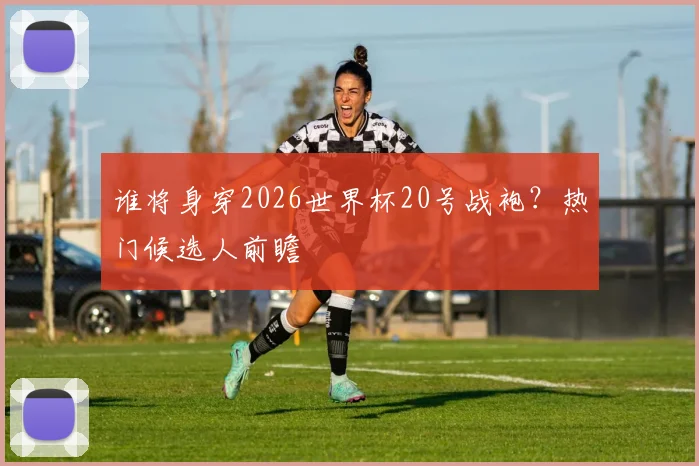 谁将身穿2026世界杯20号战袍?热门候选人前瞻